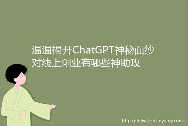 温温揭开ChatGPT神秘面纱对线上创业有哪些神助攻